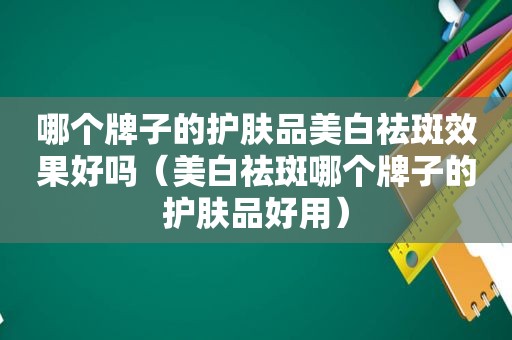 哪个牌子的护肤品美白祛斑效果好吗（美白祛斑哪个牌子的护肤品好用）