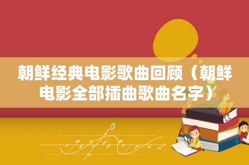 朝鲜经典电影歌曲回顾（朝鲜电影全部插曲歌曲名字）