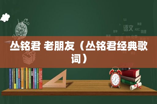 丛铭君 老朋友（丛铭君经典歌词）