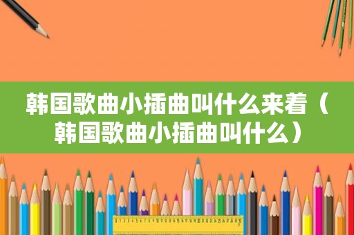 韩国歌曲小插曲叫什么来着（韩国歌曲小插曲叫什么）