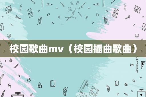 校园歌曲mv（校园插曲歌曲）