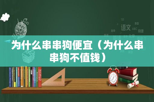 为什么串串狗便宜（为什么串串狗不值钱）