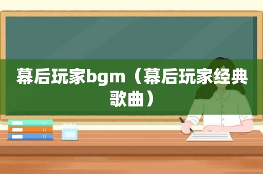 幕后玩家bgm（幕后玩家经典歌曲）