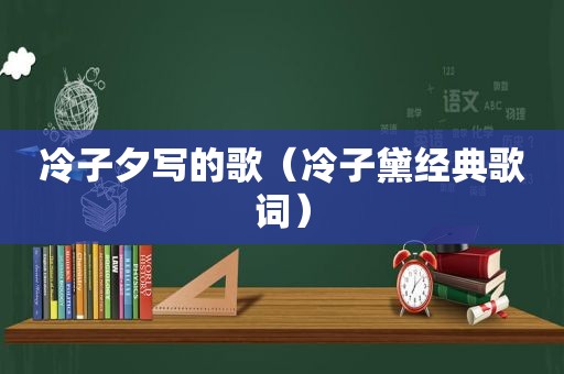 冷子夕写的歌（冷子黛经典歌词）