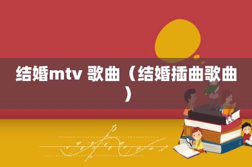 结婚mtv 歌曲（结婚插曲歌曲）