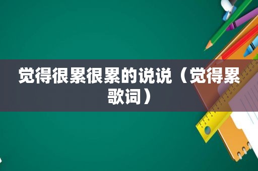 觉得很累很累的说说（觉得累歌词）