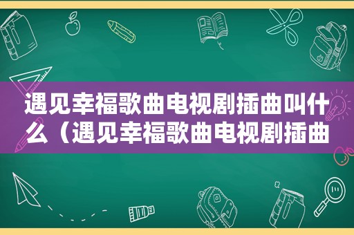 遇见幸福歌曲电视剧插曲叫什么（遇见幸福歌曲电视剧插曲）