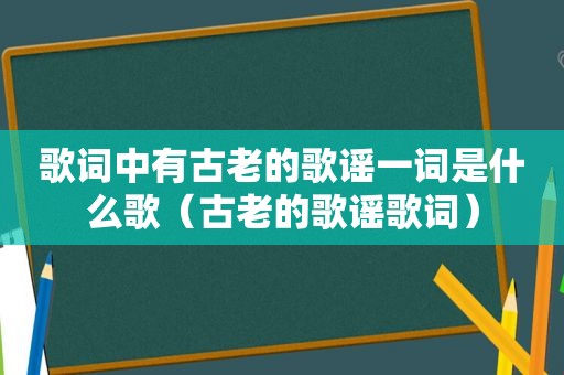 歌词中有古老的歌谣一词是什么歌（古老的歌谣歌词）