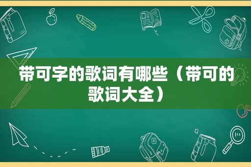 带可字的歌词有哪些（带可的歌词大全）