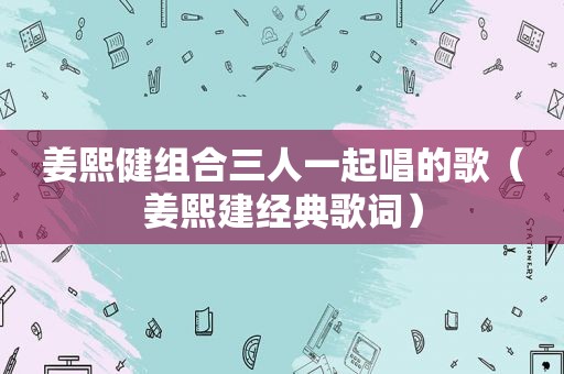 姜熙健组合三人一起唱的歌（姜熙建经典歌词）