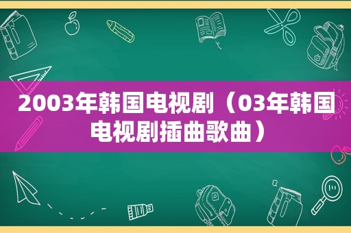 2003年韩国电视剧（03年韩国电视剧插曲歌曲）