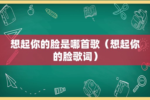 想起你的脸是哪首歌（想起你的脸歌词）