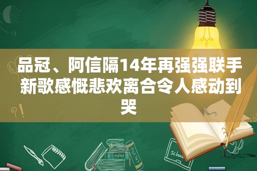 品冠、阿信隔14年再强强联手 新歌感慨悲欢离合令人感动到哭