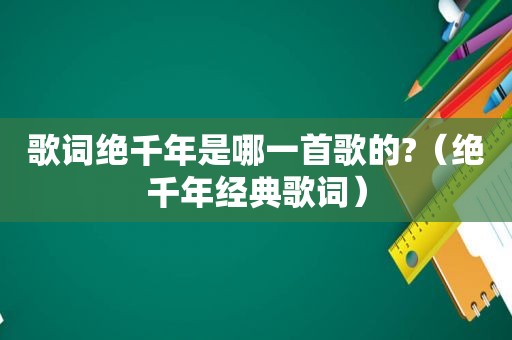 歌词绝千年是哪一首歌的?（绝千年经典歌词）