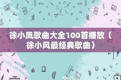 徐小凤歌曲大全100首播放（徐小风最经典歌曲）