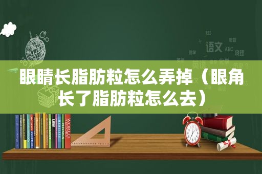 眼睛长脂肪粒怎么弄掉（眼角长了脂肪粒怎么去）