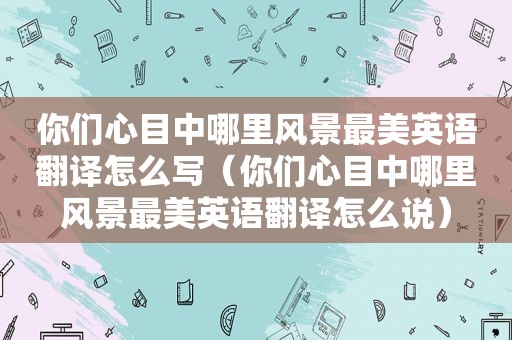 你们心目中哪里风景最美英语翻译怎么写（你们心目中哪里风景最美英语翻译怎么说）