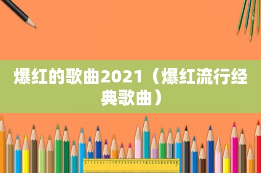 爆红的歌曲2021（爆红流行经典歌曲）