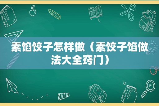 素馅饺子怎样做（素饺子馅做法大全窍门）