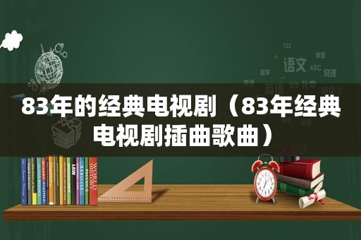 83年的经典电视剧（83年经典电视剧插曲歌曲）