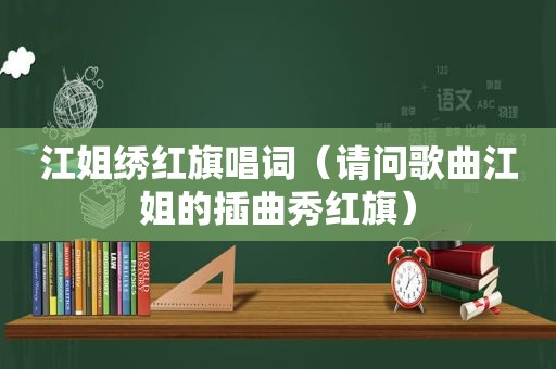 江姐绣红旗唱词（请问歌曲江姐的插曲秀红旗）