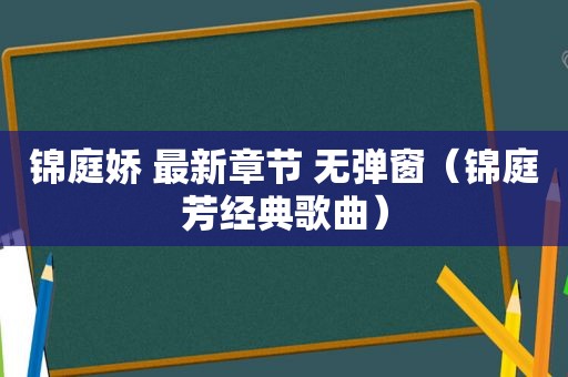 锦庭娇 最新章节 无弹窗（锦庭芳经典歌曲）