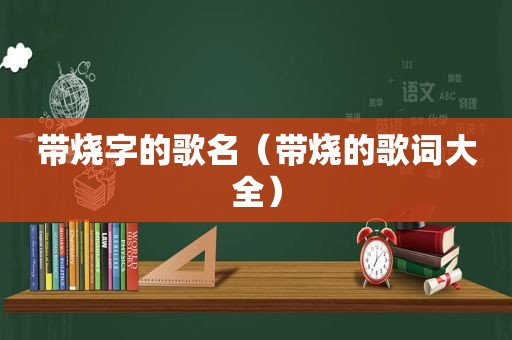 带烧字的歌名（带烧的歌词大全）