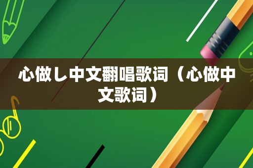 心做し中文翻唱歌词（心做中文歌词）