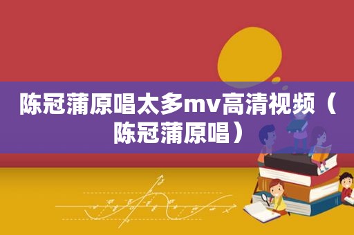 陈冠蒲原唱太多mv高清视频（陈冠蒲原唱）