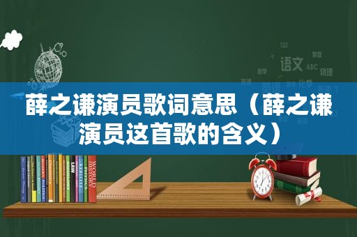 薛之谦演员歌词意思（薛之谦演员这首歌的含义）