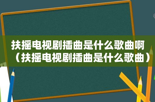 扶摇电视剧插曲是什么歌曲啊（扶摇电视剧插曲是什么歌曲）