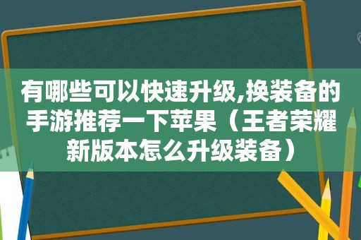 有哪些可以快速升级,换装备的手游推荐一下苹果（王者荣耀新版本怎么升级装备）