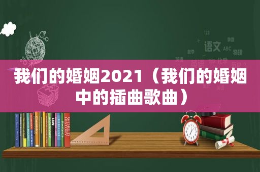 我们的婚姻2021（我们的婚姻中的插曲歌曲）