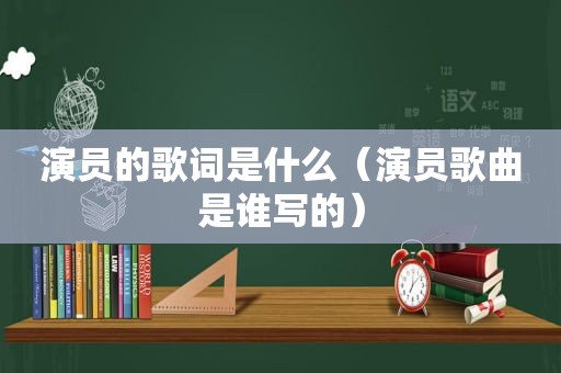 演员的歌词是什么（演员歌曲是谁写的）