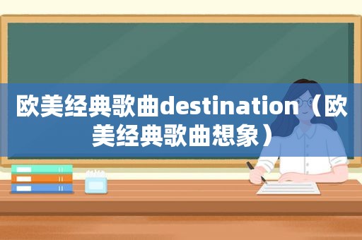 欧美经典歌曲destination（欧美经典歌曲想象）