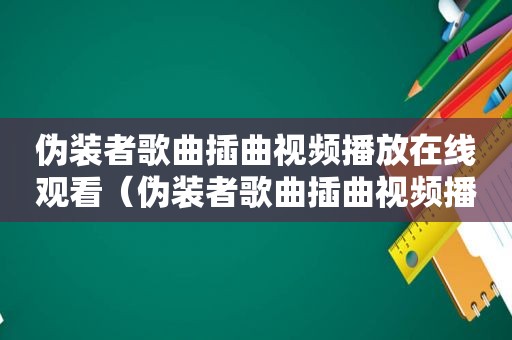 伪装者歌曲插曲视频播放在线观看（伪装者歌曲插曲视频播放）