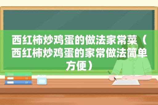 西红柿炒鸡蛋的做法家常菜（西红柿炒鸡蛋的家常做法简单方便）