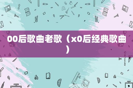 00后歌曲老歌（x0后经典歌曲）