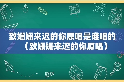 致姗姗来迟的你原唱是谁唱的（致姗姗来迟的你原唱）