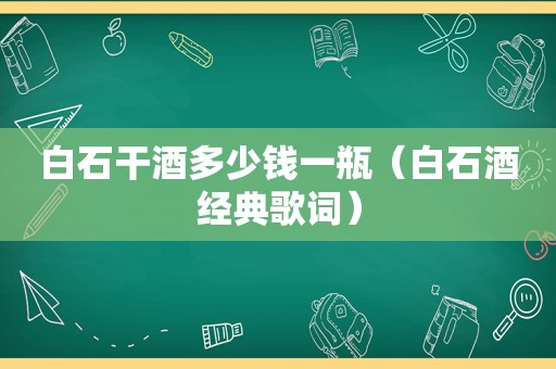 白石干酒多少钱一瓶（白石酒经典歌词）