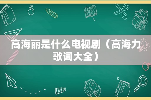 高海丽是什么电视剧（高海力歌词大全）