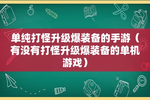 单纯打怪升级爆装备的手游（有没有打怪升级爆装备的单机游戏）