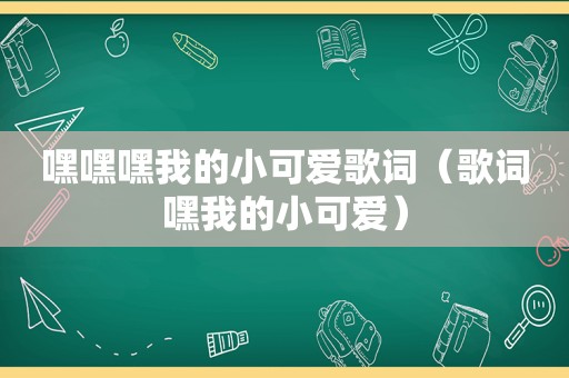 嘿嘿嘿我的小可爱歌词（歌词嘿我的小可爱）