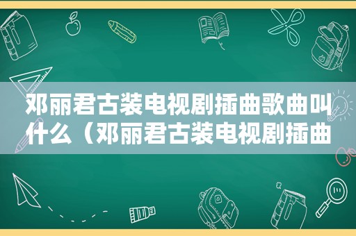 邓丽君古装电视剧插曲歌曲叫什么（邓丽君古装电视剧插曲歌曲）