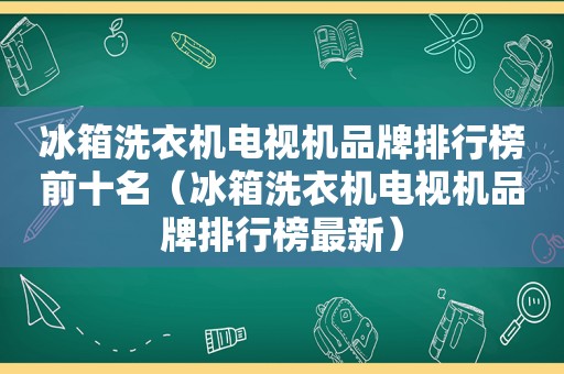 冰箱洗衣机电视机品牌排行榜前十名（冰箱洗衣机电视机品牌排行榜最新）