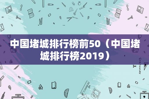 中国堵城排行榜前50（中国堵城排行榜2019）