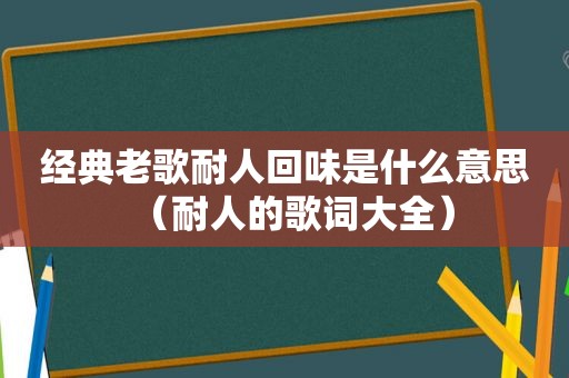 经典老歌耐人回味是什么意思（耐人的歌词大全）