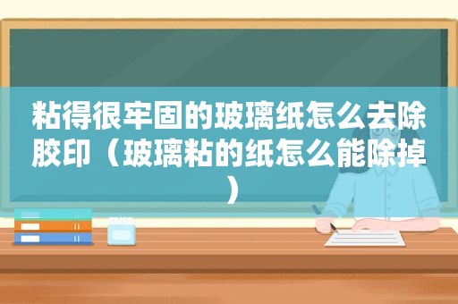 粘得很牢固的玻璃纸怎么去除胶印（玻璃粘的纸怎么能除掉）