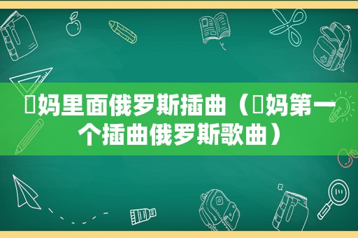 囧妈里面俄罗斯插曲（囧妈第一个插曲俄罗斯歌曲）