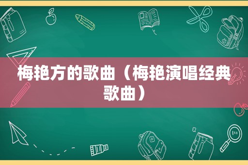 梅艳方的歌曲（梅艳演唱经典歌曲）